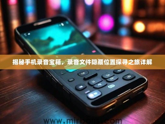 揭秘手机录音宝箱，录音文件隐藏位置探寻之旅详解