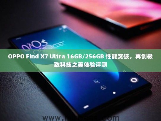 OPPO Find X7 Ultra 16GB/256GB 性能突破，再创极致科技之美体验评测