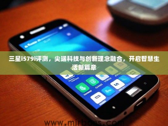 三星i579i评测，尖端科技与创新理念融合，开启智慧生活新篇章