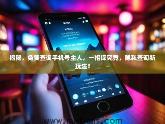 揭秘，免费查询手机号主人，一招探究竟，隐私查询新玩法！