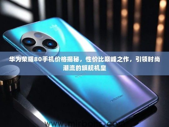 华为荣耀80手机价格揭秘，性价比巅峰之作，引领时尚潮流的旗舰机皇