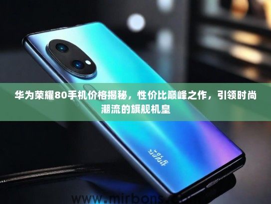 华为荣耀80手机价格揭秘，性价比巅峰之作，引领时尚潮流的旗舰机皇