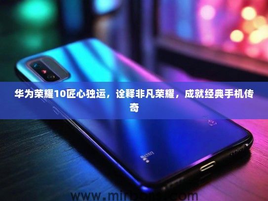 华为荣耀10匠心独运，诠释非凡荣耀，成就经典手机传奇