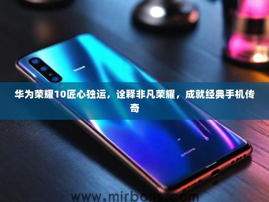 华为荣耀10匠心独运，诠释非凡荣耀，成就经典手机传奇