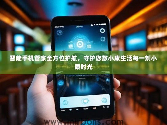 智能手机管家全方位护航，守护您数小康生活每一刻小康时光