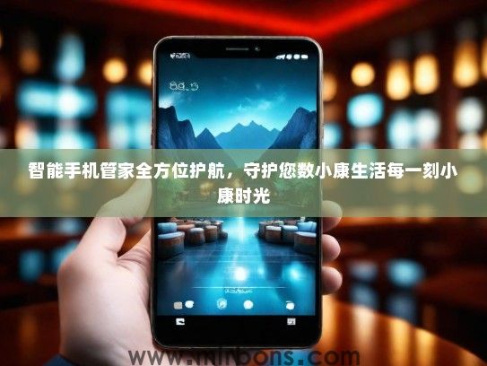 智能手机管家全方位护航，守护您数小康生活每一刻小康时光