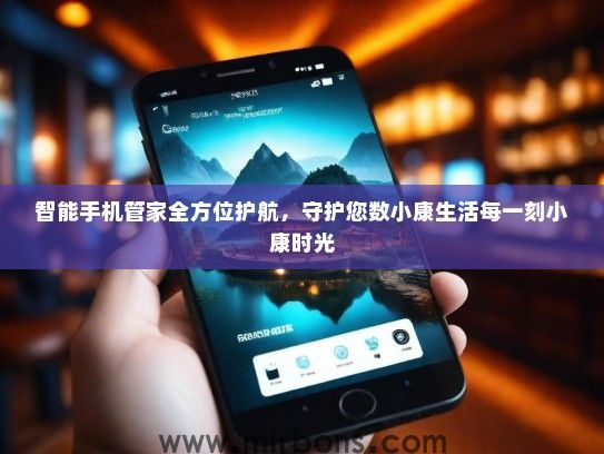 智能手机管家全方位护航，守护您数小康生活每一刻小康时光
