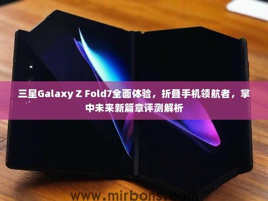 三星Galaxy Z Fold7全面体验，折叠手机领航者，掌中未来新篇章评测解析