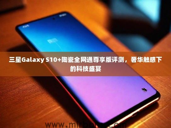 三星Galaxy S10+陶瓷全网通尊享版评测，奢华触感下的科技盛宴