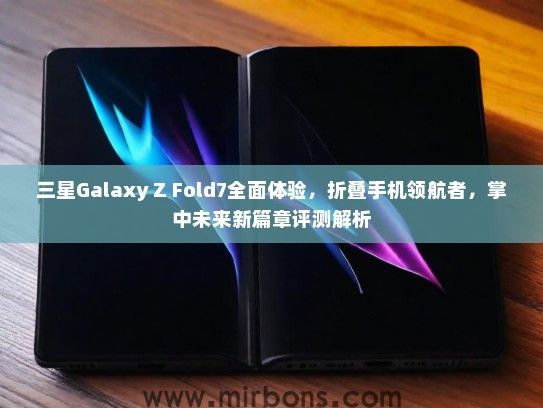 三星Galaxy Z Fold7全面体验，折叠手机领航者，掌中未来新篇章评测解析