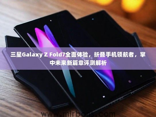 三星Galaxy Z Fold7全面体验，折叠手机领航者，掌中未来新篇章评测解析