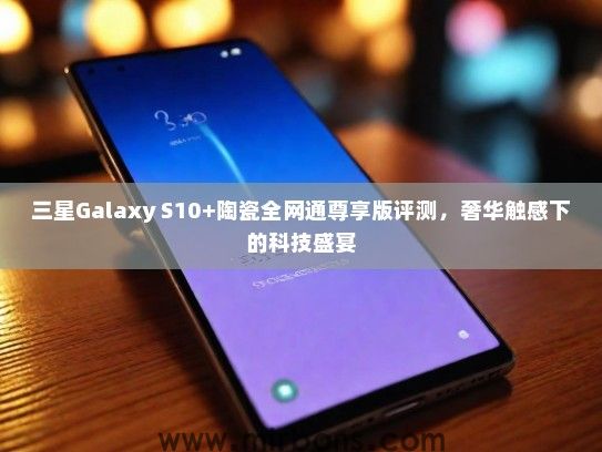 三星Galaxy S10+陶瓷全网通尊享版评测，奢华触感下的科技盛宴