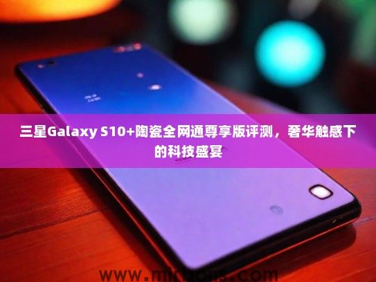 三星Galaxy S10+陶瓷全网通尊享版评测，奢华触感下的科技盛宴