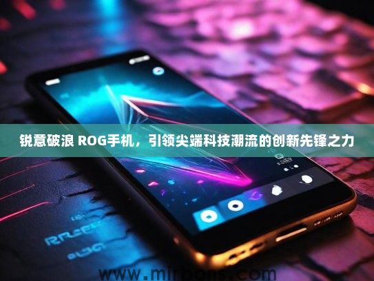 锐意破浪 ROG手机，引领尖端科技潮流的创新先锋之力