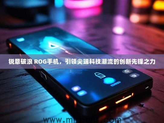 锐意破浪 ROG手机，引领尖端科技潮流的创新先锋之力