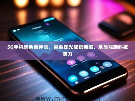 5G手机黑色版评测，墨染珠光成语新解，尽显高端科技魅力
