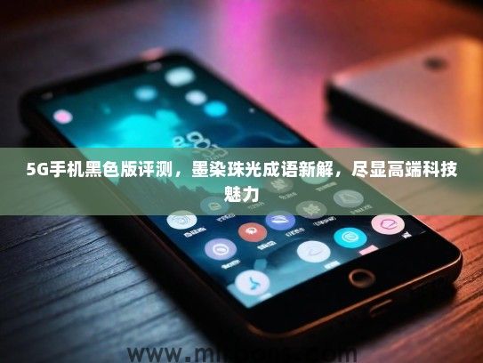 5G手机黑色版评测，墨染珠光成语新解，尽显高端科技魅力