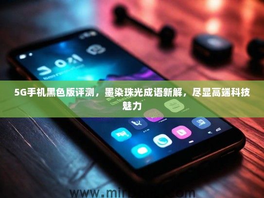 5G手机黑色版评测，墨染珠光成语新解，尽显高端科技魅力