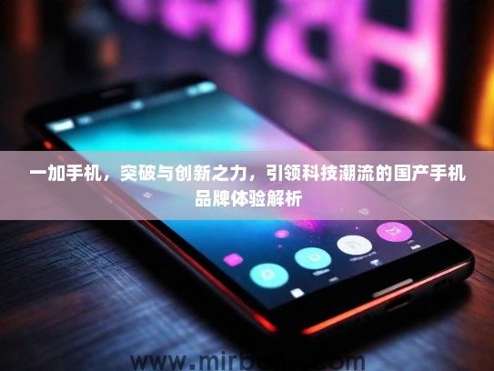 一加手机，突破与创新之力，引领科技潮流的国产手机品牌体验解析