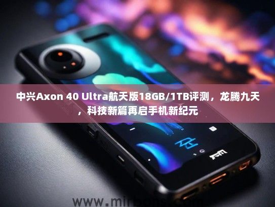 中兴Axon 40 Ultra航天版18GB/1TB评测，龙腾九天，科技新篇再启手机新纪元