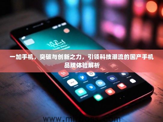 一加手机，突破与创新之力，引领科技潮流的国产手机品牌体验解析