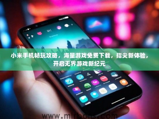 小米手机畅玩攻略，海量游戏免费下载，指尖新体验，开启无界游戏新纪元