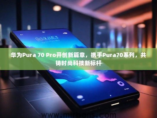 华为Pura 70 Pro开创新篇章，携手Pura70系列，共铸时尚科技新标杆