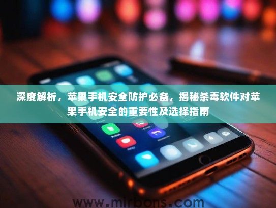 深度解析，苹果手机安全防护必备，揭秘杀毒软件对苹果手机安全的重要性及选择指南