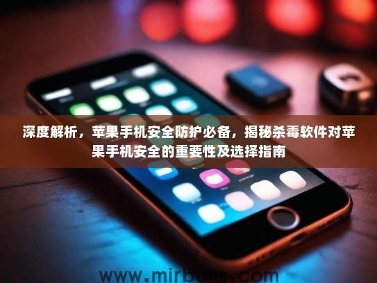 深度解析，苹果手机安全防护必备，揭秘杀毒软件对苹果手机安全的重要性及选择指南