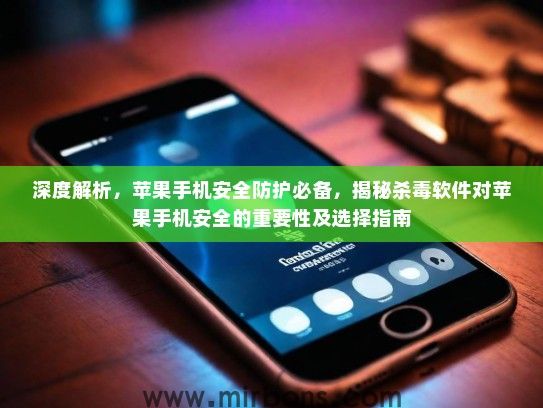 深度解析，苹果手机安全防护必备，揭秘杀毒软件对苹果手机安全的重要性及选择指南