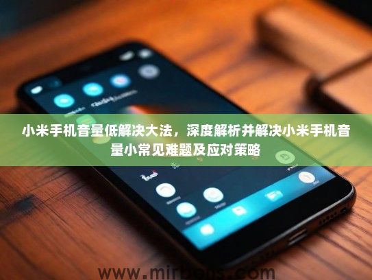 小米手机音量低解决大法，深度解析并解决小米手机音量小常见难题及应对策略