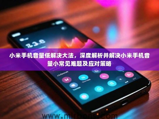 小米手机音量低解决大法，深度解析并解决小米手机音量小常见难题及应对策略