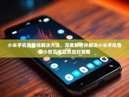 小米手机音量低解决大法，深度解析并解决小米手机音量小常见难题及应对策略