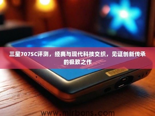 三星707SC评测，经典与现代科技交织，见证创新传承的极致之作