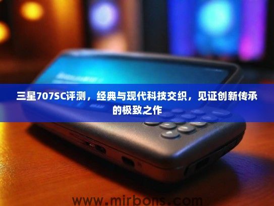 三星707SC评测，经典与现代科技交织，见证创新传承的极致之作