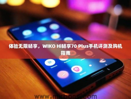 体验无限畅享，WIKO Hi畅享70 Plus手机评测及购机指南