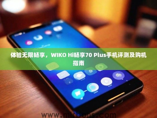 体验无限畅享，WIKO Hi畅享70 Plus手机评测及购机指南