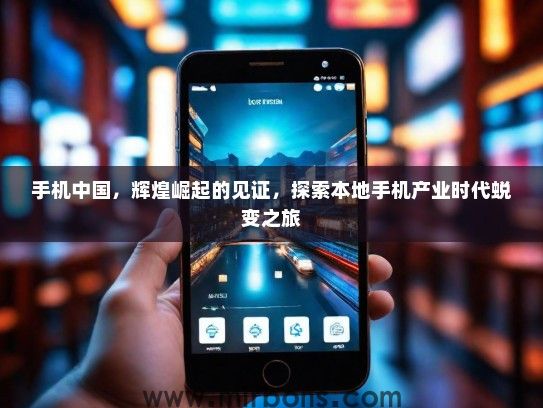 手机中国，辉煌崛起的见证，探索本地手机产业时代蜕变之旅
