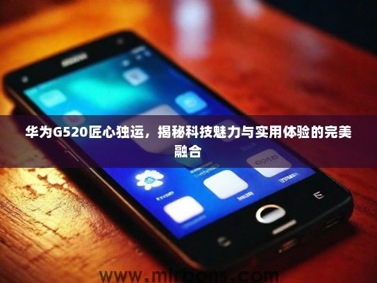 华为G520匠心独运，揭秘科技魅力与实用体验的完美融合