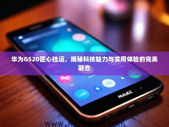 华为G520匠心独运，揭秘科技魅力与实用体验的完美融合