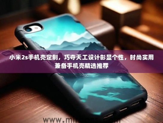 小米2s手机壳定制，巧夺天工设计彰显个性，时尚实用兼备手机壳精选推荐