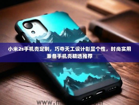 小米2s手机壳定制，巧夺天工设计彰显个性，时尚实用兼备手机壳精选推荐