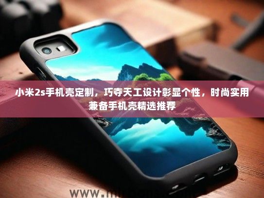 小米2s手机壳定制，巧夺天工设计彰显个性，时尚实用兼备手机壳精选推荐