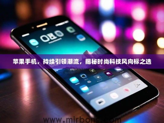 苹果手机，持续引领潮流，揭秘时尚科技风向标之选