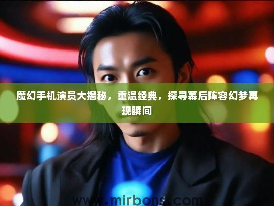 魔幻手机演员大揭秘，重温经典，探寻幕后阵容幻梦再现瞬间