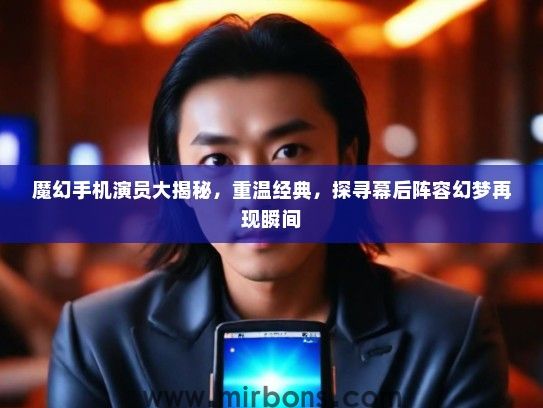 魔幻手机演员大揭秘，重温经典，探寻幕后阵容幻梦再现瞬间