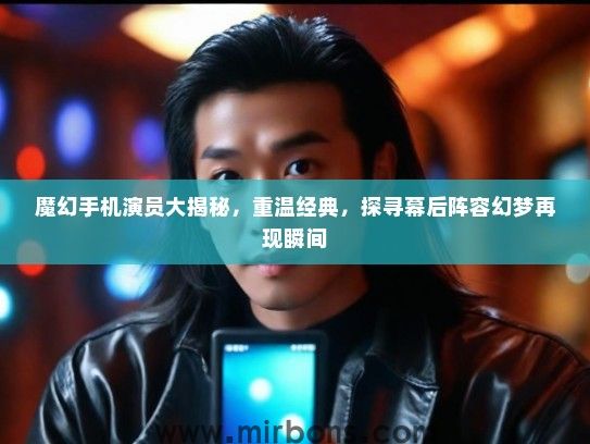 魔幻手机演员大揭秘，重温经典，探寻幕后阵容幻梦再现瞬间