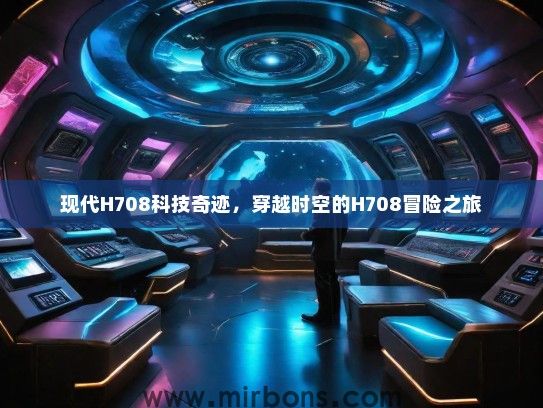 现代H708科技奇迹，穿越时空的H708冒险之旅