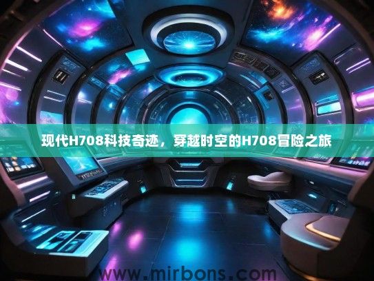 现代H708科技奇迹，穿越时空的H708冒险之旅