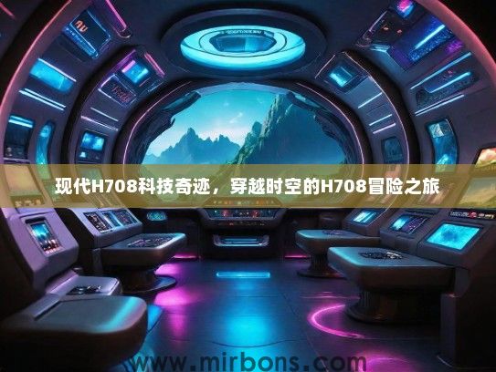 现代H708科技奇迹，穿越时空的H708冒险之旅